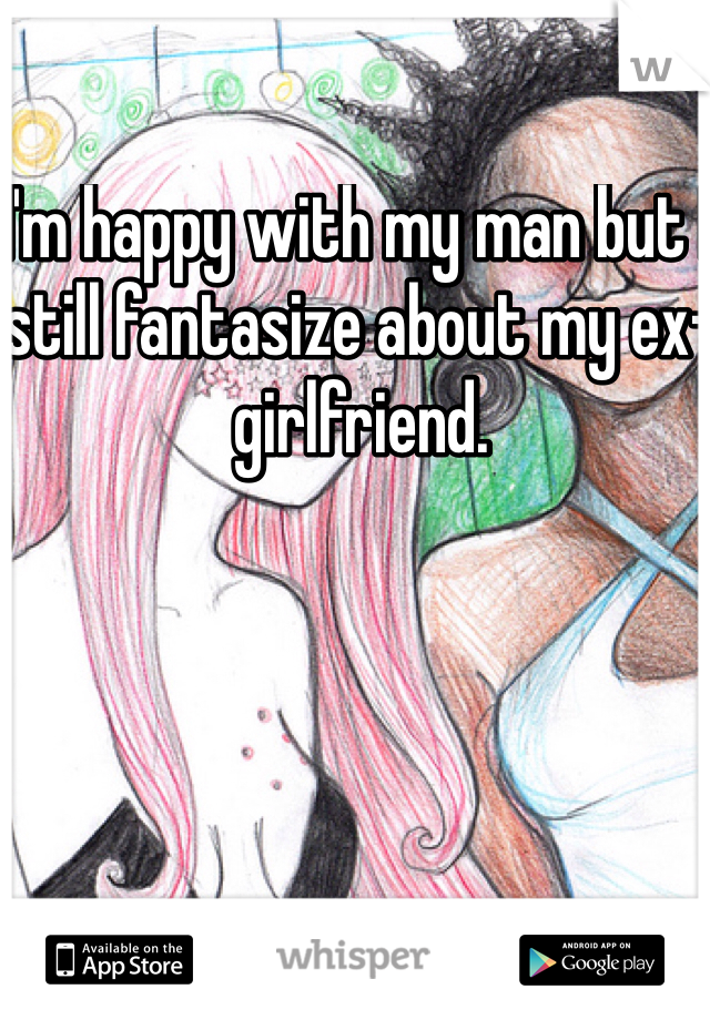 I'm happy with my man but I still fantasize about my ex-girlfriend. 