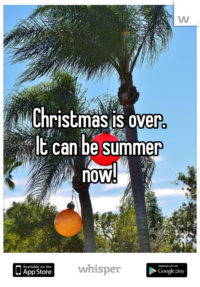 Christmas is over.
It can be summer
now!