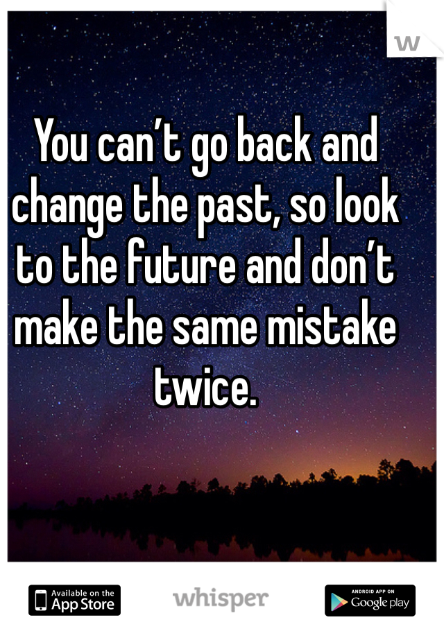 You can’t go back and change the past, so look to the future and don’t make the same mistake twice.
