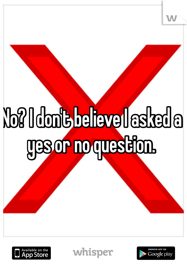 No? I don't believe I asked a yes or no question. 