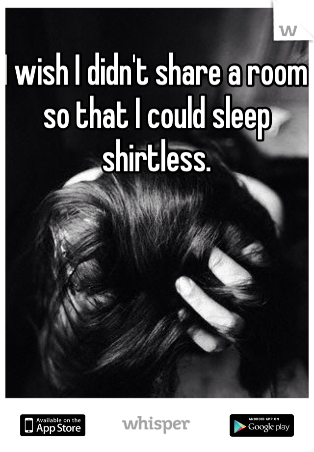 I wish I didn't share a room so that I could sleep shirtless. 