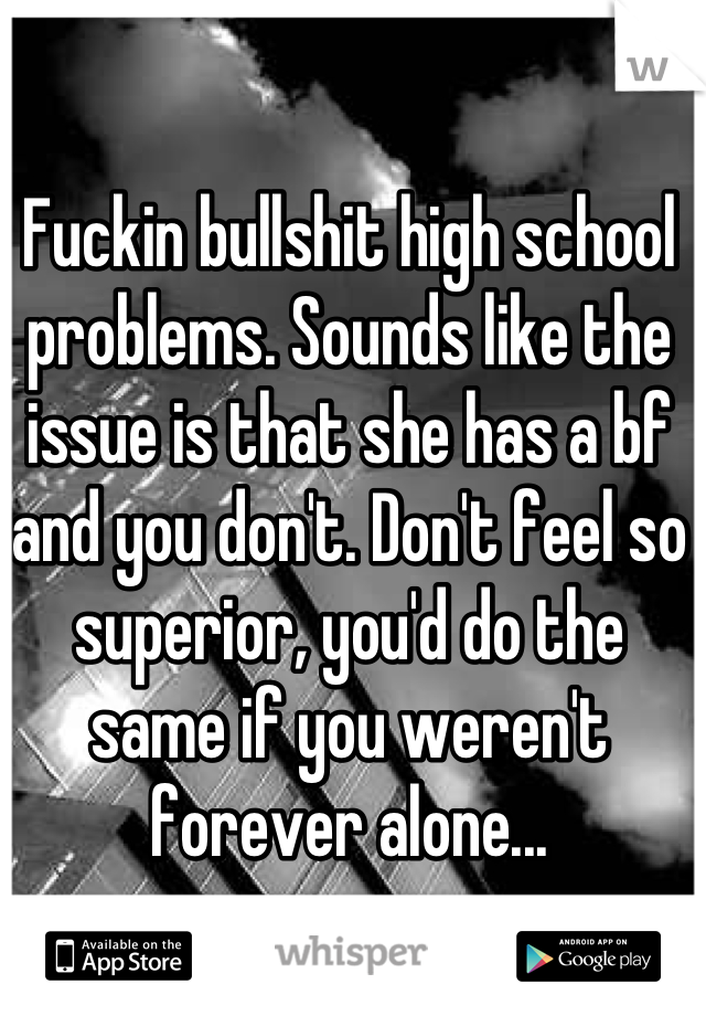 Fuckin bullshit high school problems. Sounds like the issue is that she has a bf and you don't. Don't feel so superior, you'd do the same if you weren't forever alone...