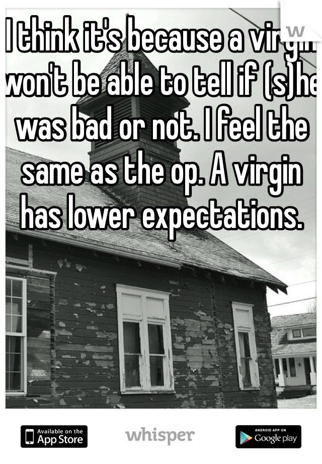 I think it's because a virgin won't be able to tell if (s)he was bad or not. I feel the same as the op. A virgin has lower expectations.