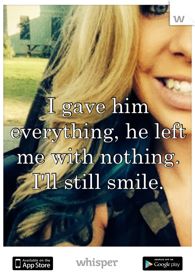 I gave him everything, he left me with nothing. I'll still smile.