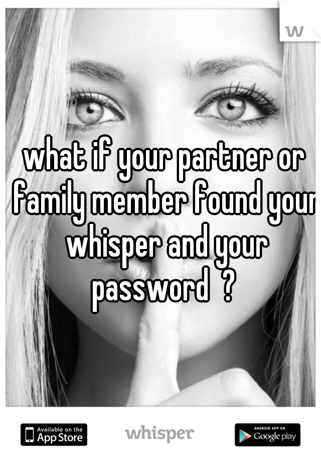 what if your partner or family member found your whisper and your password  ? 