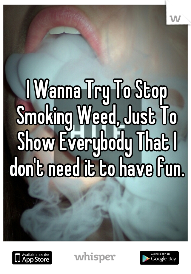  I Wanna Try To Stop Smoking Weed, Just To Show Everybody That I don't need it to have fun.