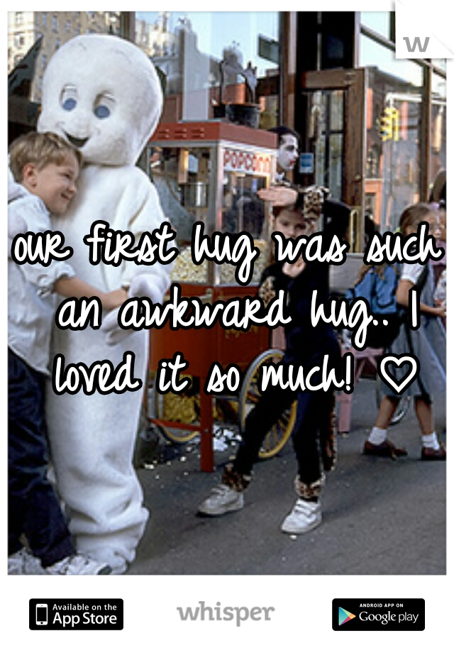 our first hug was such an awkward hug.. I loved it so much! ♡