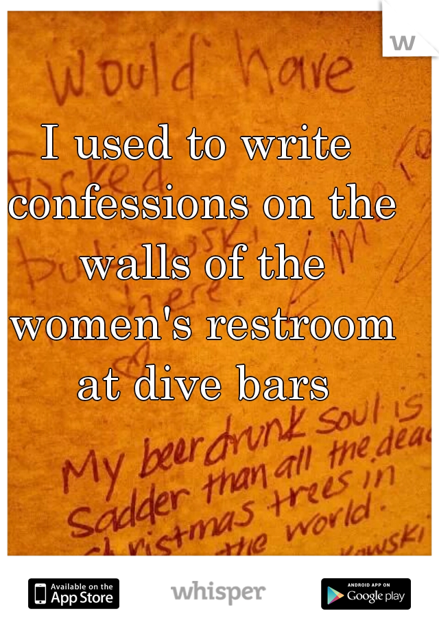 I used to write confessions on the walls of the women's restroom at dive bars