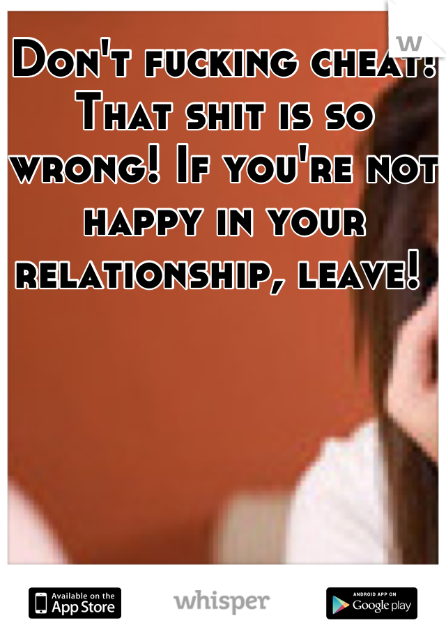 Don't fucking cheat! That shit is so wrong! If you're not happy in your relationship, leave! 