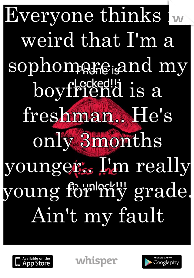 Everyone thinks its weird that I'm a sophomore and my boyfriend is a freshman.. He's only 3months younger.. I'm really young for my grade. Ain't my fault 