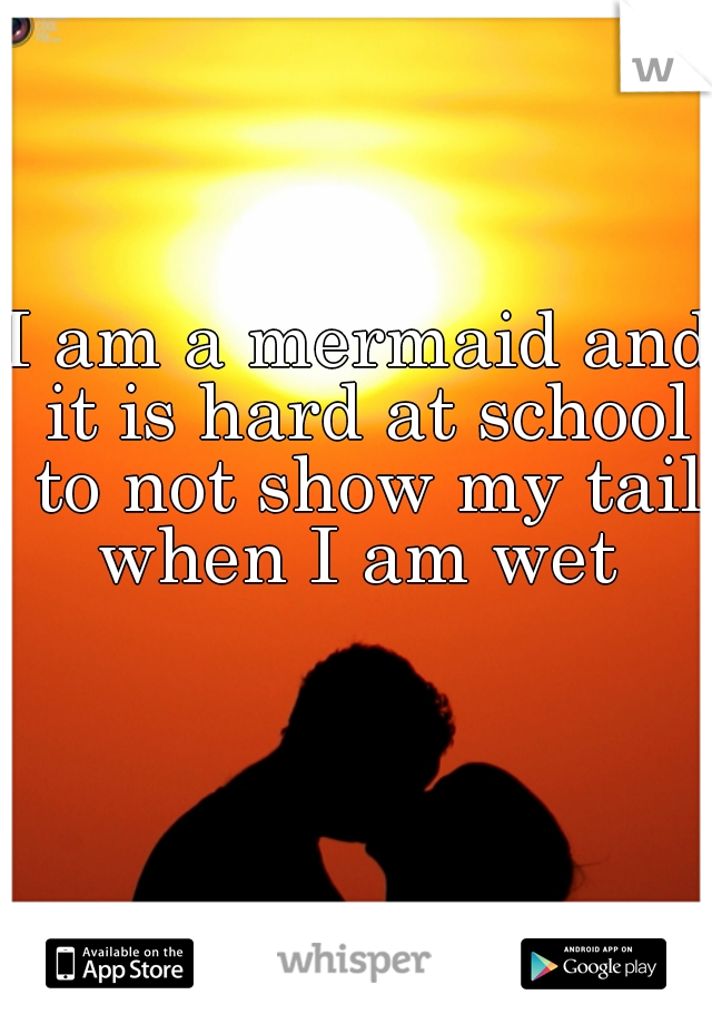 I am a mermaid and it is hard at school to not show my tail
 when I am wet 