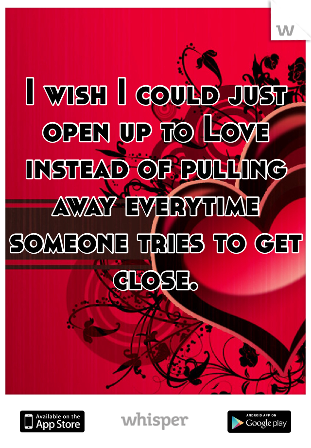 I wish I could just open up to Love instead of pulling away everytime someone tries to get close.