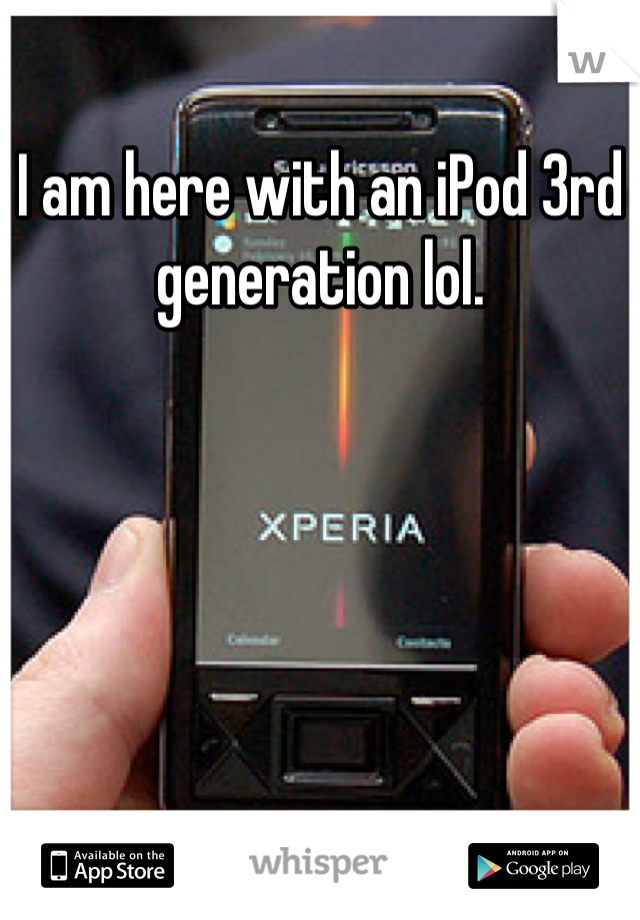 I am here with an iPod 3rd generation lol.