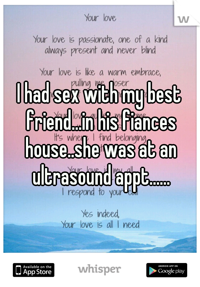 I had sex with my best friend...in his fiances house..she was at an ultrasound appt......