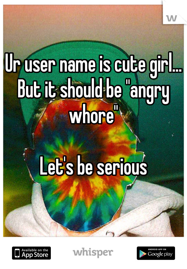 Ur user name is cute girl... But it should be "angry whore"

Let's be serious