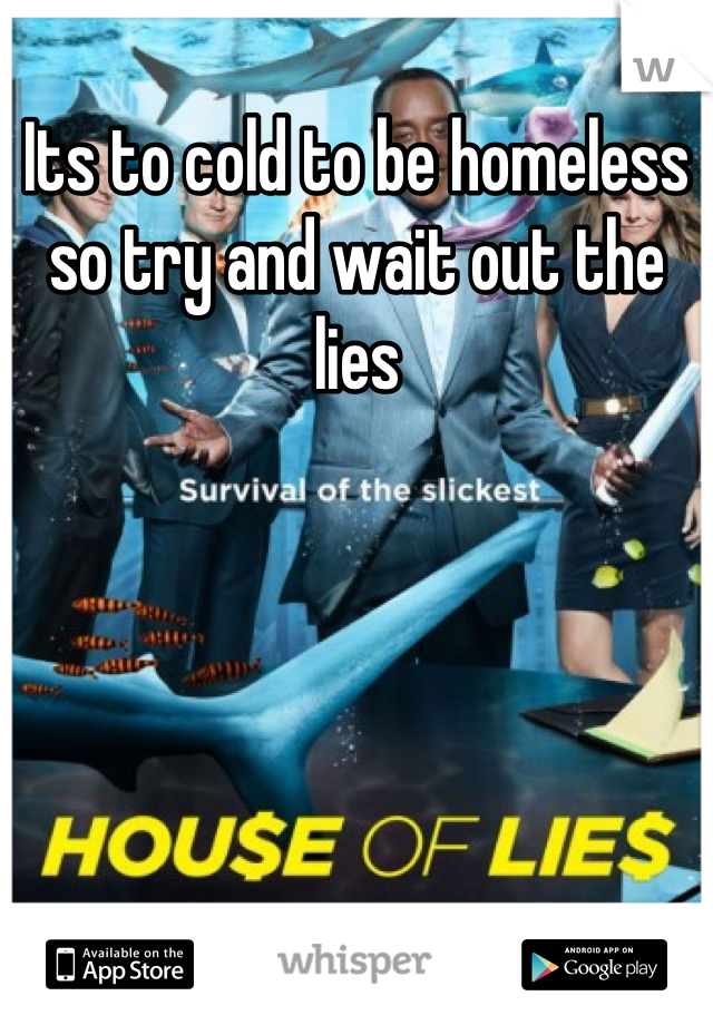 Its to cold to be homeless so try and wait out the lies