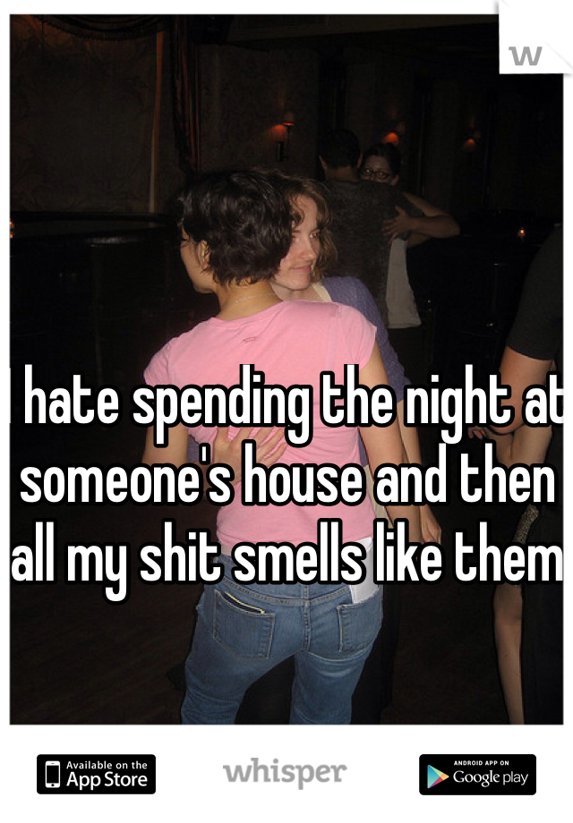 I hate spending the night at someone's house and then all my shit smells like them 