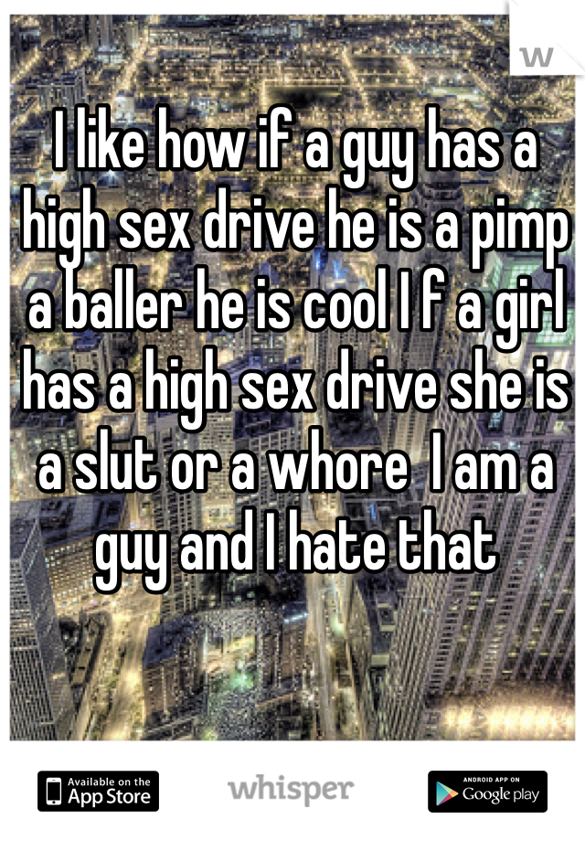 I like how if a guy has a high sex drive he is a pimp a baller he is cool I f a girl has a high sex drive she is a slut or a whore  I am a guy and I hate that