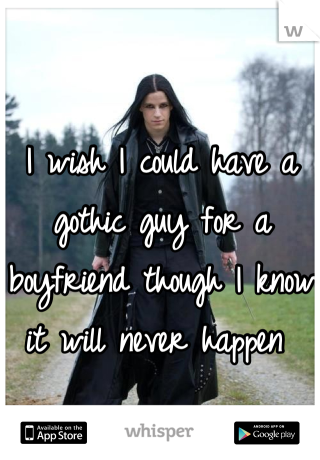 I wish I could have a gothic guy for a boyfriend though I know it will never happen 