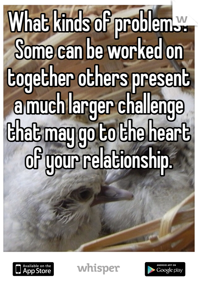 What kinds of problems? Some can be worked on together others present a much larger challenge that may go to the heart of your relationship. 