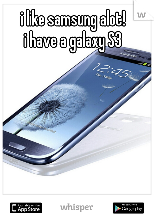 i like samsung alot!
 i have a galaxy S3 