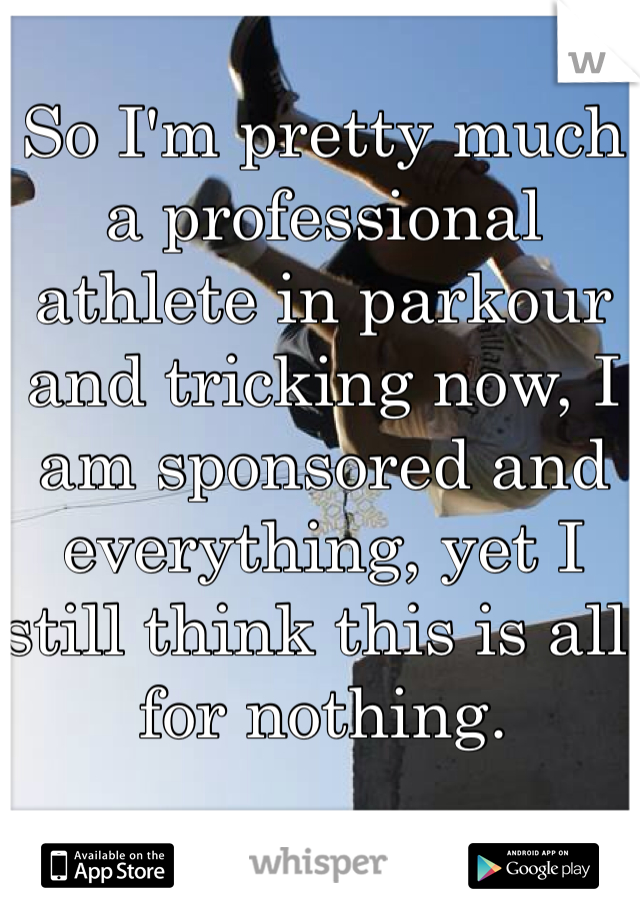 So I'm pretty much a professional athlete in parkour and tricking now, I am sponsored and everything, yet I still think this is all for nothing.