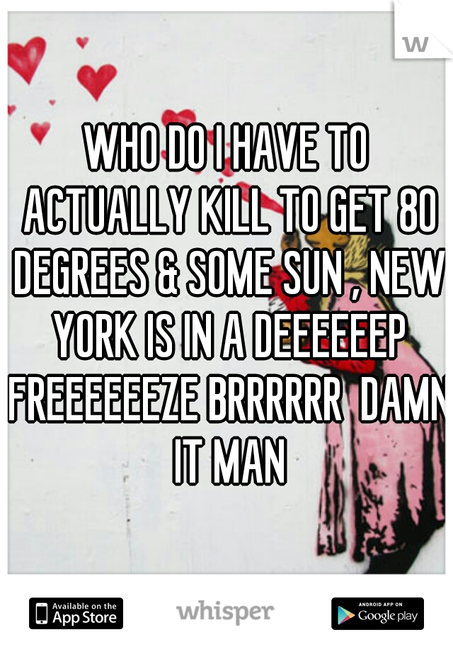 WHO DO I HAVE TO ACTUALLY KILL TO GET 80 DEGREES & SOME SUN , NEW YORK IS IN A DEEEEEEP FREEEEEEZE BRRRRRR  DAMN IT MAN