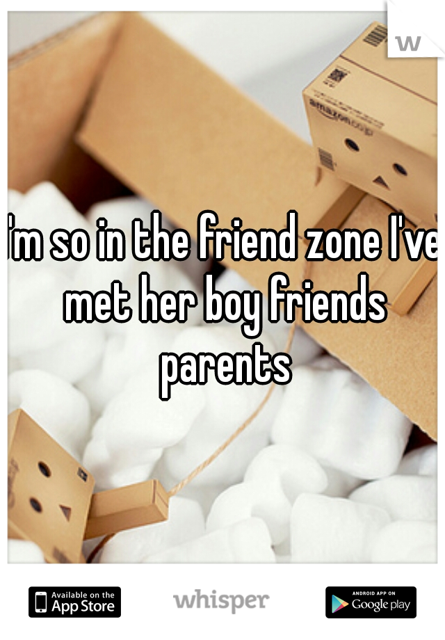 I'm so in the friend zone I've met her boy friends parents