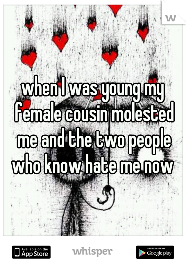 when I was young my female cousin molested me and the two people who know hate me now 