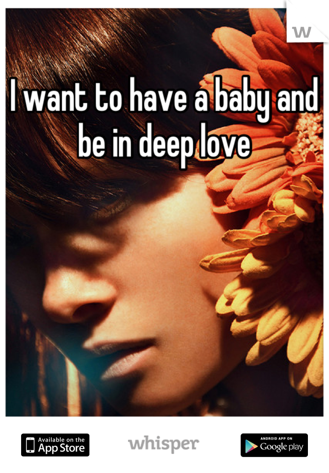 I want to have a baby and be in deep love