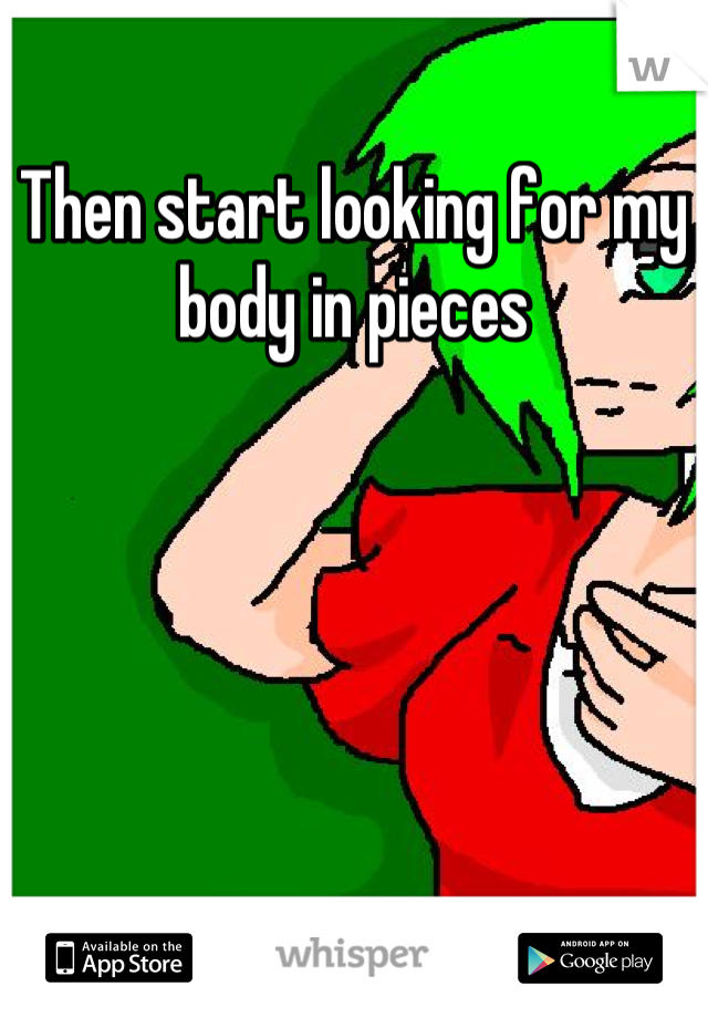 Then start looking for my body in pieces