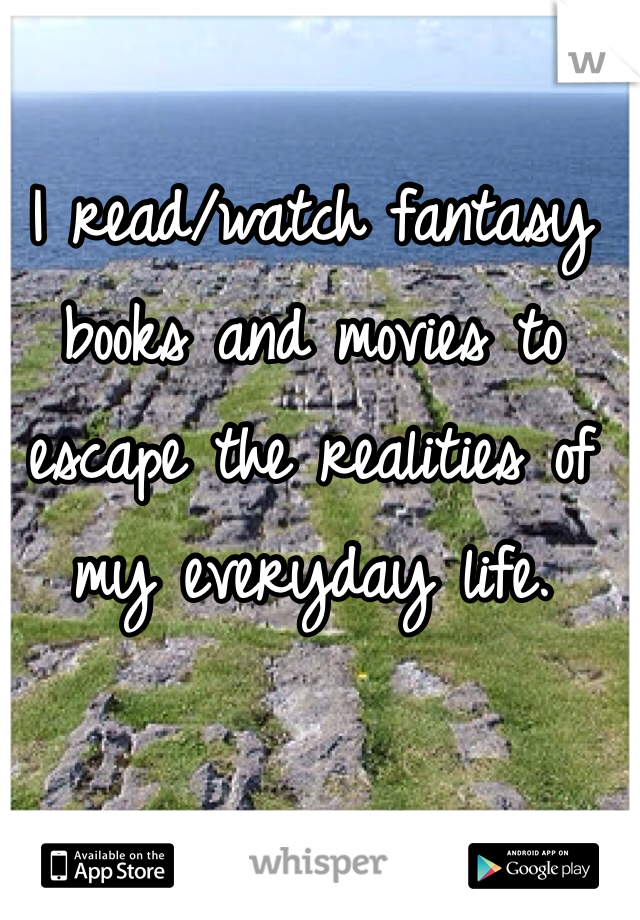 I read/watch fantasy books and movies to escape the realities of my everyday life. 