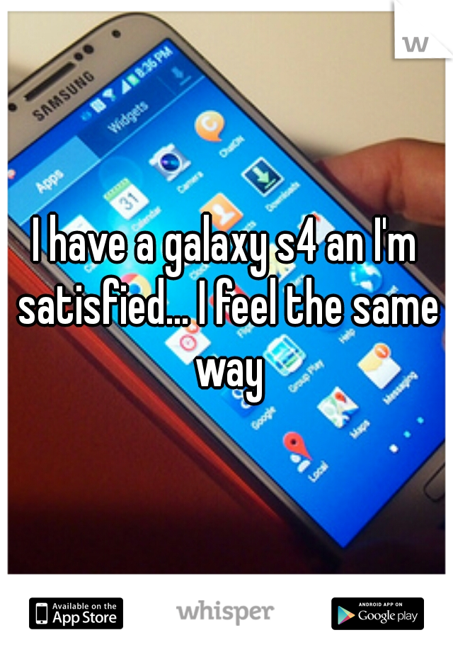 I have a galaxy s4 an I'm satisfied... I feel the same way