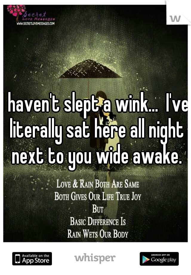 I haven't slept a wink...  I've literally sat here all night next to you wide awake.