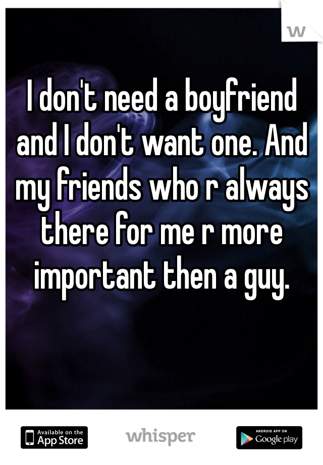 I don't need a boyfriend and I don't want one. And my friends who r always there for me r more important then a guy. 