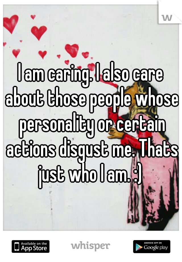 I am caring. I also care about those people whose personality or certain actions disgust me. Thats just who I am. :) 