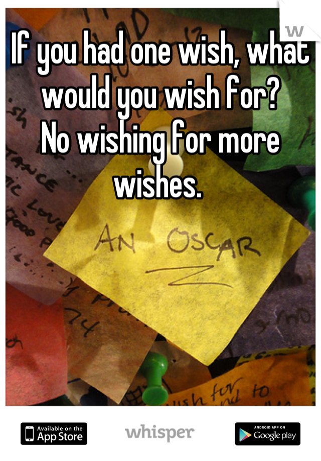 If you had one wish, what would you wish for?
No wishing for more wishes. 