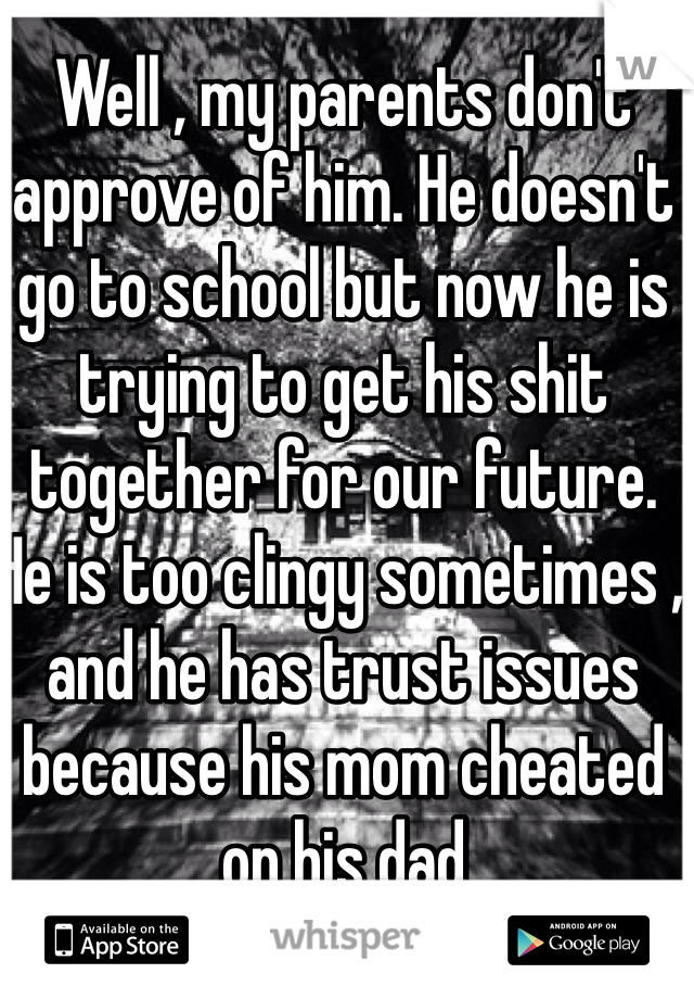 Well , my parents don't approve of him. He doesn't go to school but now he is trying to get his shit together for our future. He is too clingy sometimes , and he has trust issues because his mom cheated on his dad 