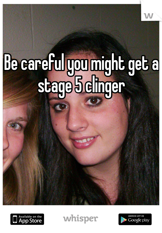 Be careful you might get a stage 5 clinger