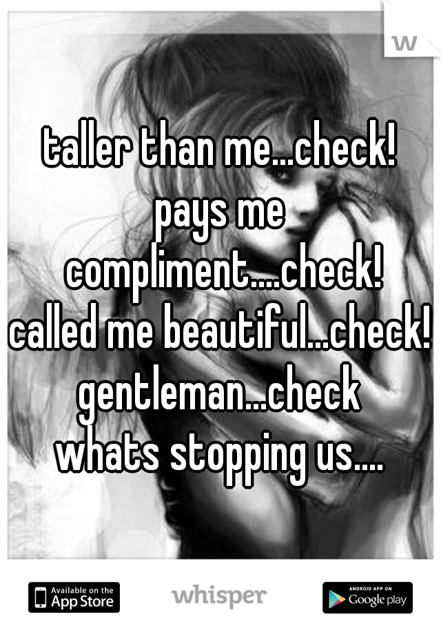 taller than me...check!
pays me compliment....check!
called me beautiful...check!
gentleman...check


whats stopping us....