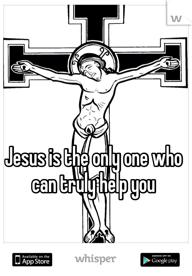 Jesus is the only one who can truly help you 