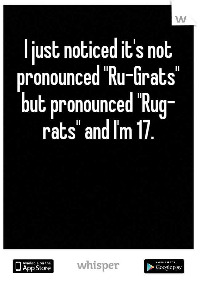 I just noticed it's not pronounced "Ru-Grats" but pronounced "Rug-rats" and I'm 17. 
