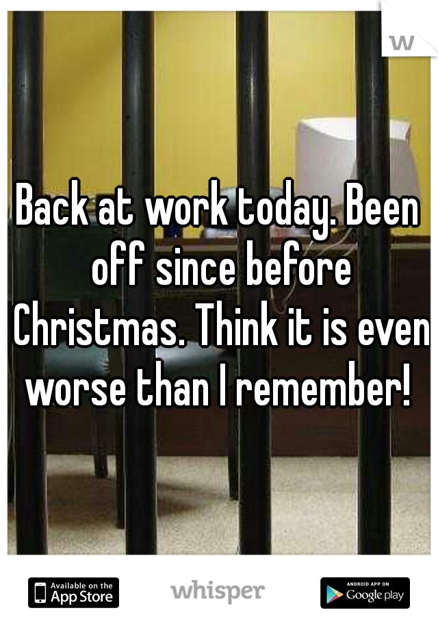 Back at work today. Been off since before Christmas. Think it is even worse than I remember! 