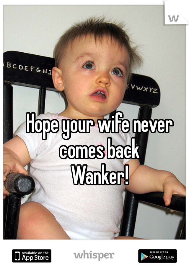 Hope your wife never comes back 
Wanker!