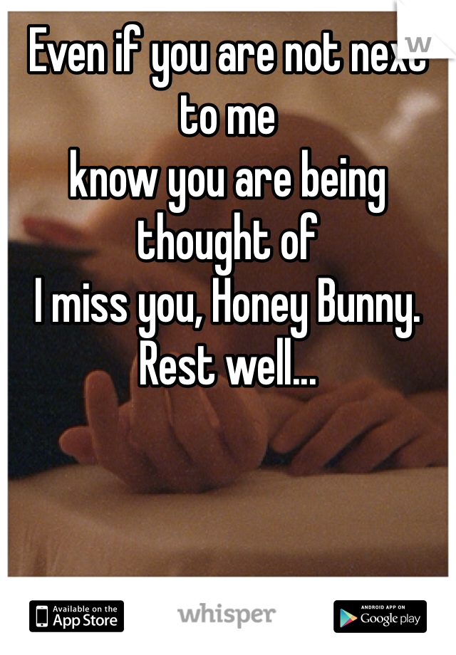 Even if you are not next to me
know you are being thought of
I miss you, Honey Bunny. 
Rest well...