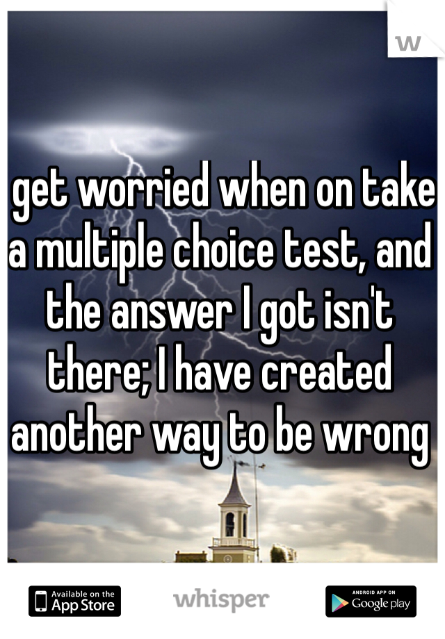 I get worried when on take a multiple choice test, and the answer I got isn't there; I have created another way to be wrong 