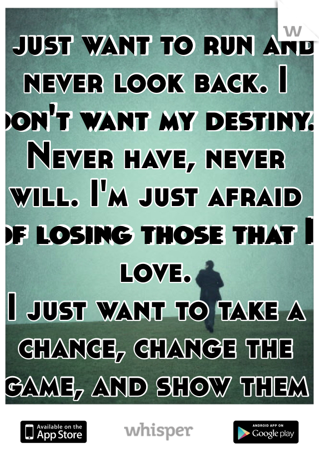 I just want to run and never look back. I don't want my destiny. Never have, never will. I'm just afraid of losing those that I love.
I just want to take a chance, change the game, and show them all I'm not afraid!