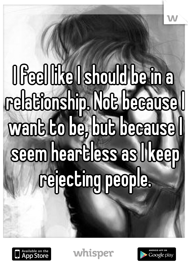 I feel like I should be in a relationship. Not because I want to be, but because I seem heartless as I keep rejecting people.