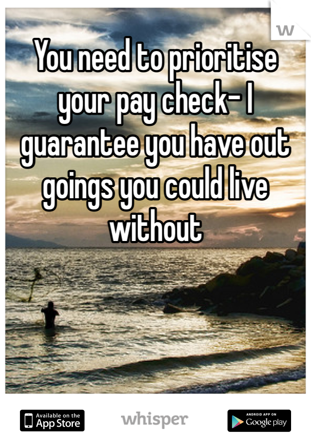 You need to prioritise your pay check- I guarantee you have out goings you could live without    