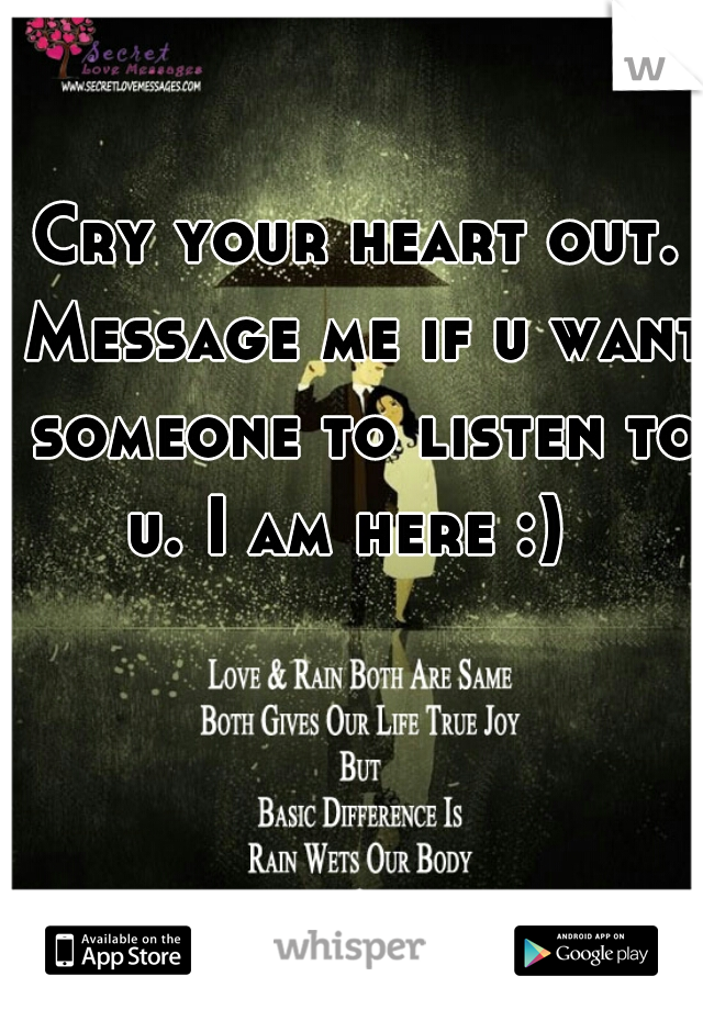 Cry your heart out. Message me if u want someone to listen to u. I am here :)  